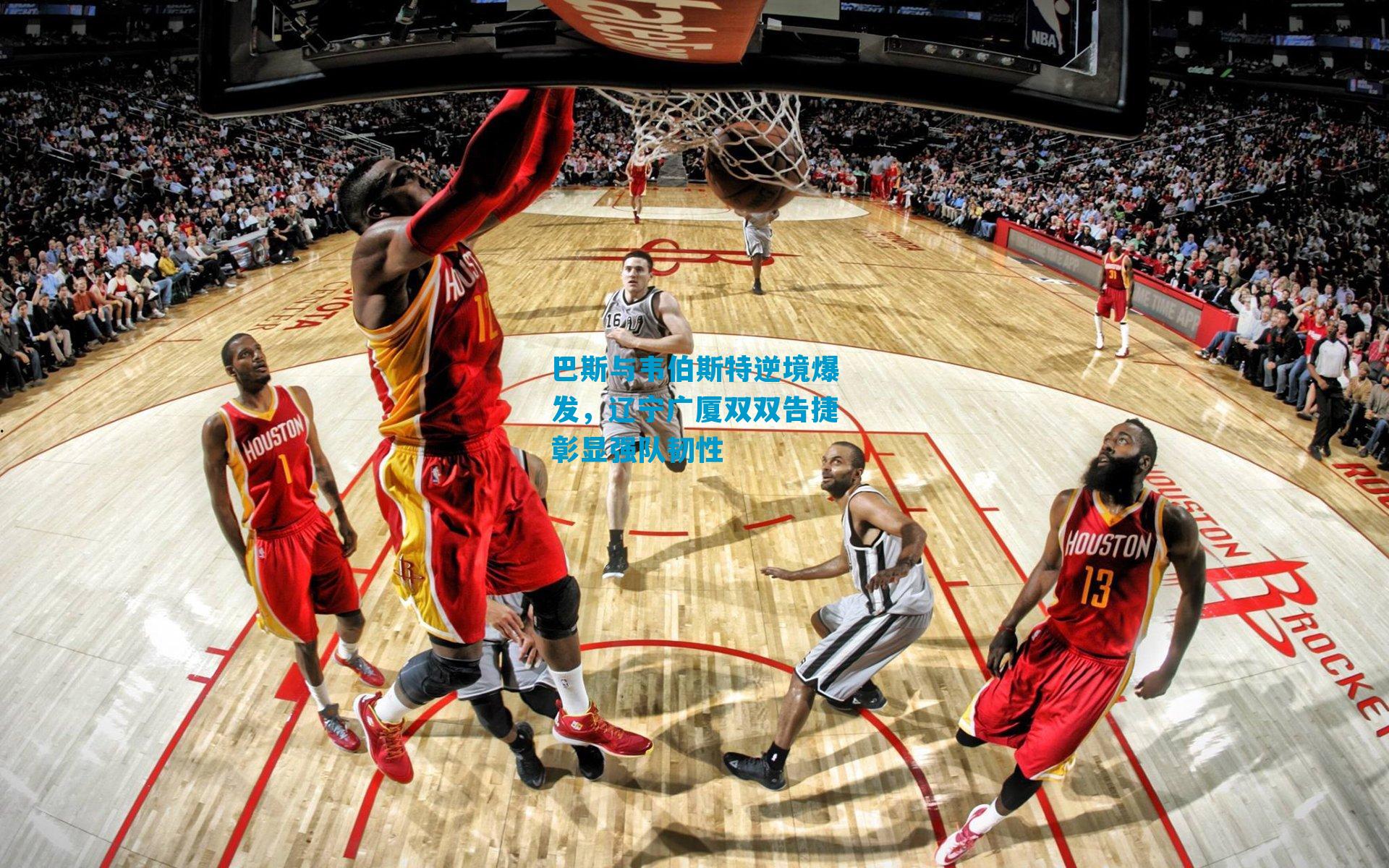 巴斯与韦伯斯特逆境爆发,辽宁广厦双双告捷彰显强队韧性