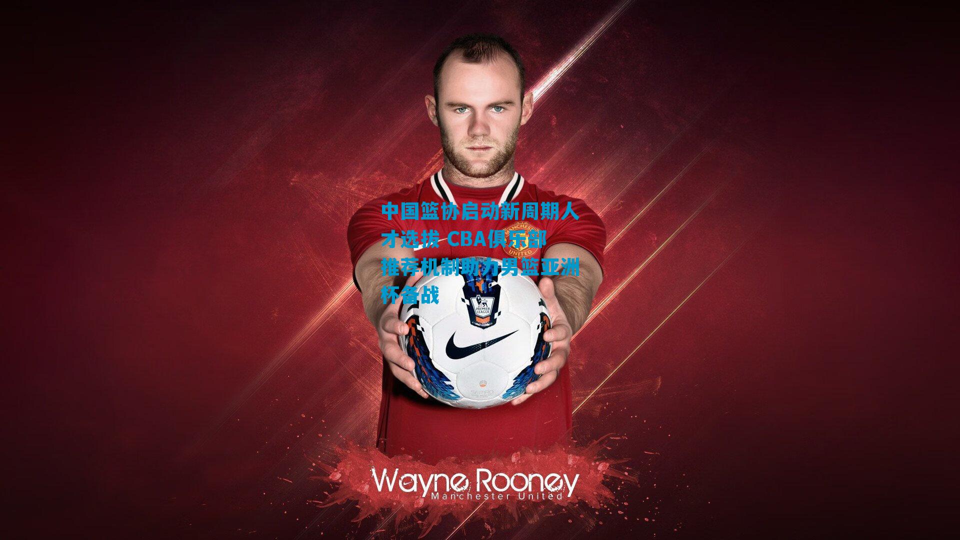 中国篮协启动新周期人才选拔 CBA俱乐部推荐机制助力男篮亚洲杯备战