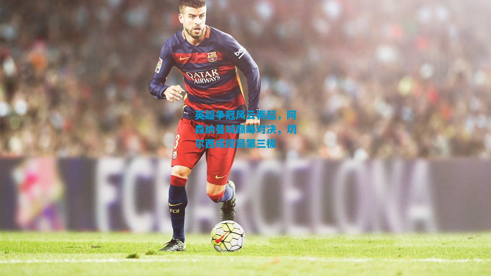 英超争冠风云再起，阿森纳曼城巅峰对决，切尔西成搅局第三极