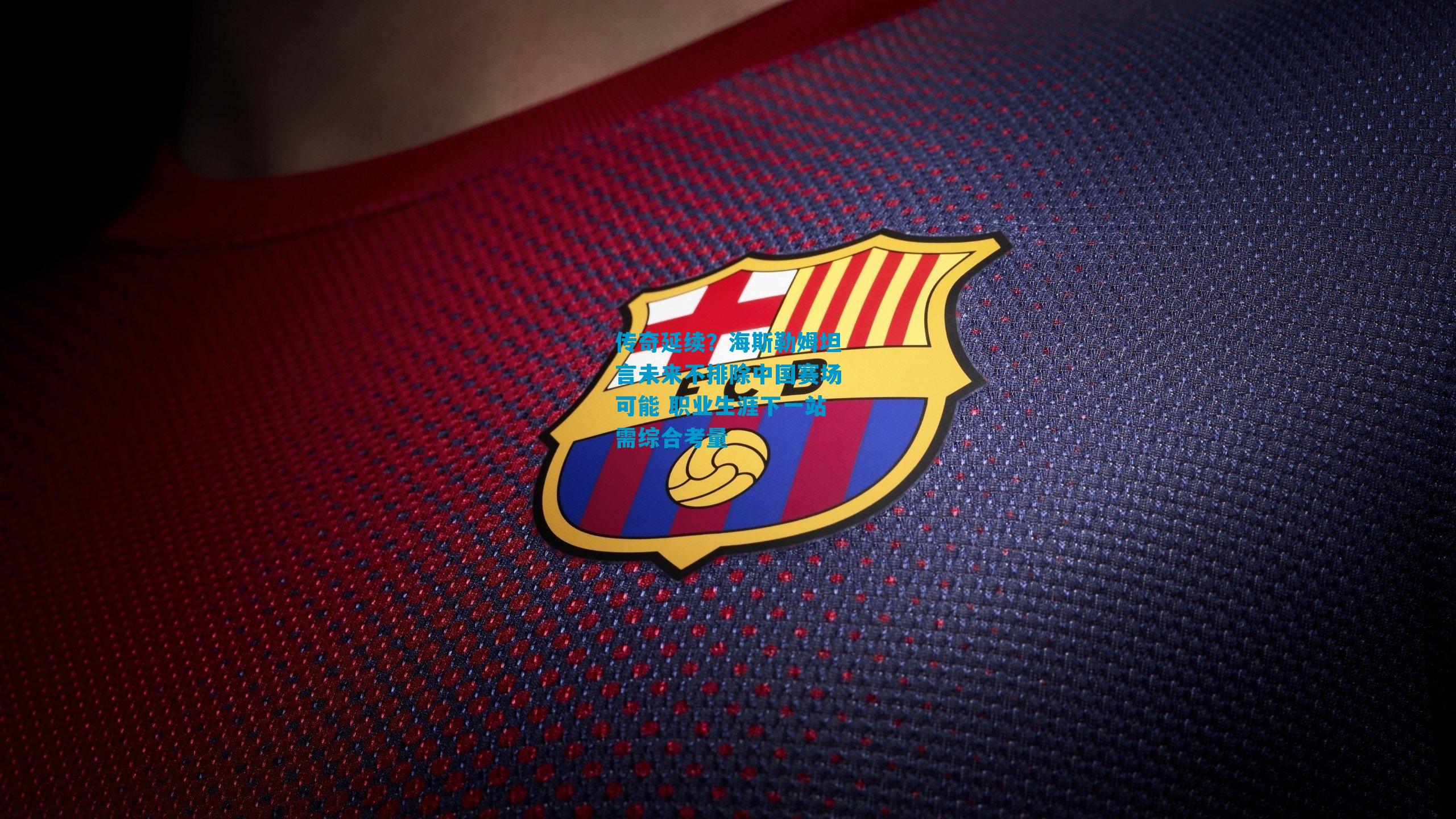 传奇延续？海斯勒姆坦言未来不排除中国赛场可能 职业生涯下一站需综合考量