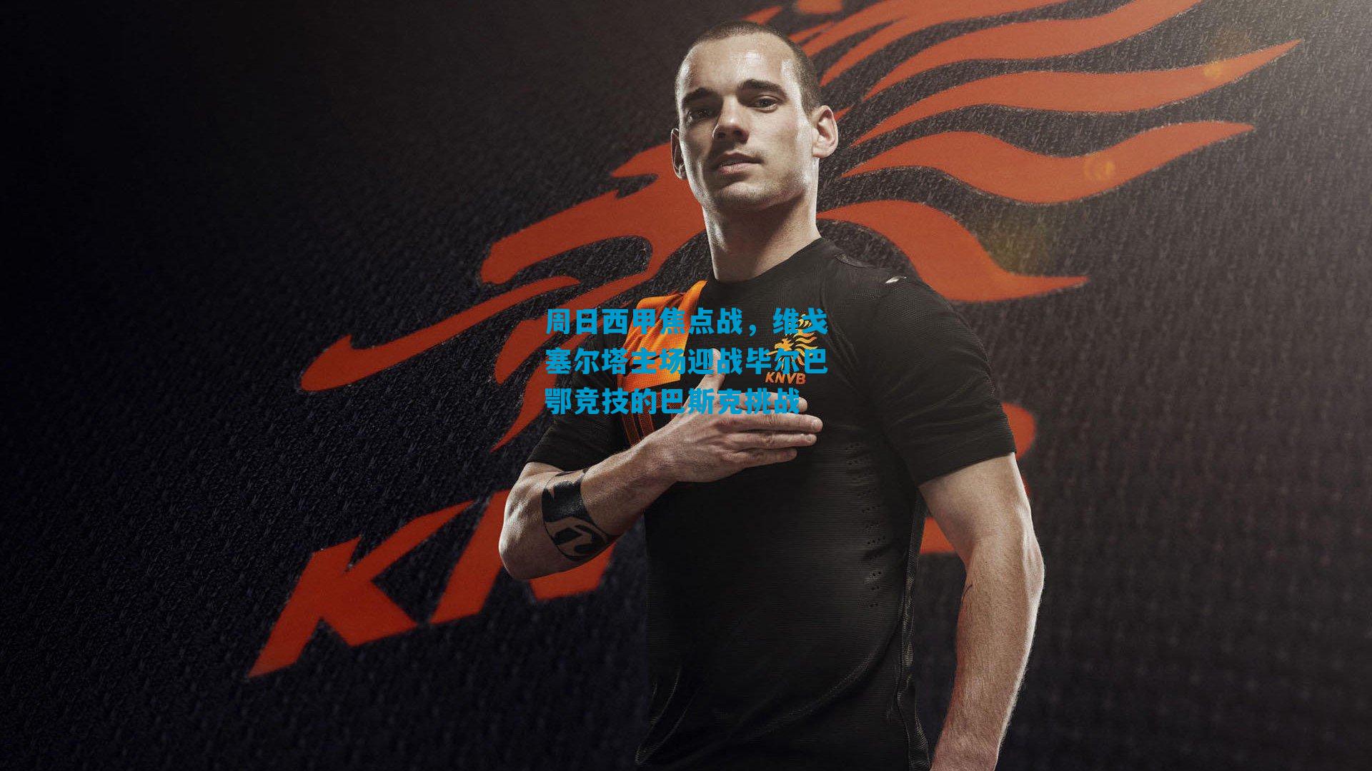 周日西甲焦点战，维戈塞尔塔主场迎战毕尔巴鄂竞技的巴斯克挑战